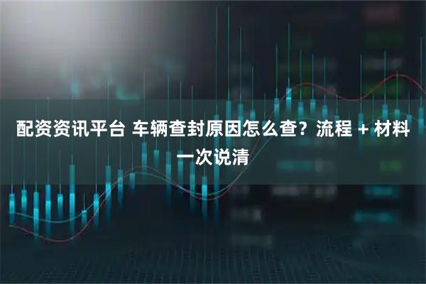 配资资讯平台 车辆查封原因怎么查?流程 + 材料一次说清