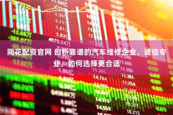 同花配资官网 剖析靠谱的汽车维修企业,诚信专业,如何选择更合适