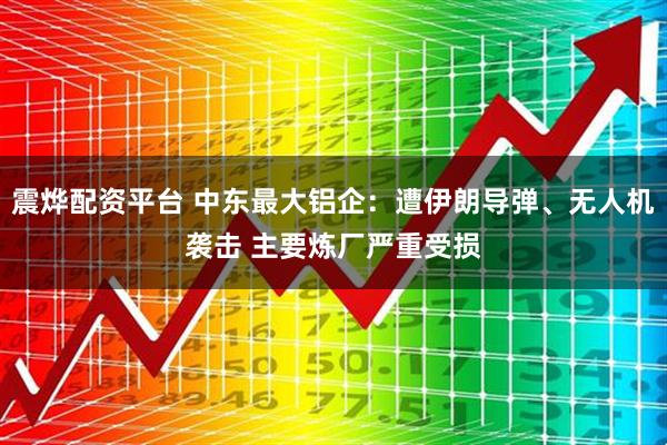 震烨配资平台 中东最大铝企：遭伊朗导弹、无人机袭击 主要炼厂严重受损