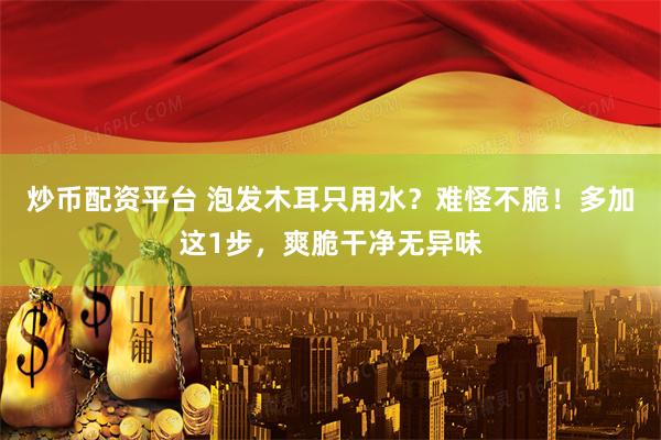 炒币配资平台 泡发木耳只用水？难怪不脆！多加这1步，爽脆干净无异味