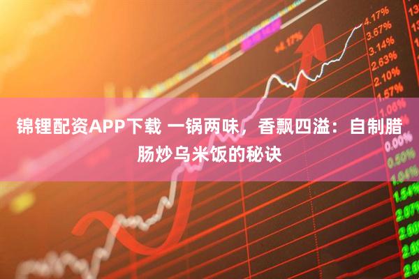 锦锂配资APP下载 一锅两味，香飘四溢：自制腊肠炒乌米饭的秘诀