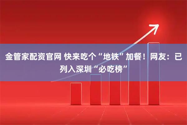 金管家配资官网 快来吃个“地铁”加餐！网友：已列入深圳“必吃榜”