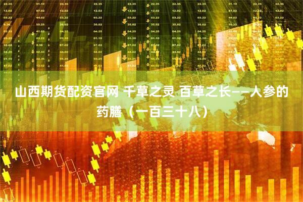 山西期货配资官网 千草之灵 百草之长——人参的药膳（一百三十八）
