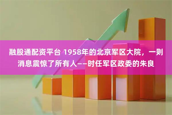 融股通配资平台 1958年的北京军区大院，一则消息震惊了所有人——时任军区政委的朱良