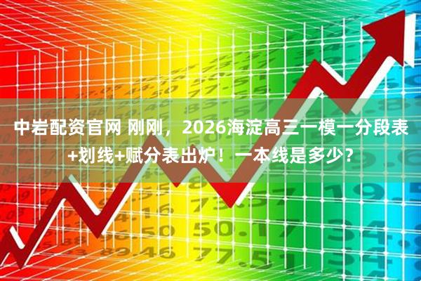 中岩配资官网 刚刚，2026海淀高三一模一分段表+划线+赋分表出炉！一本线是多少？